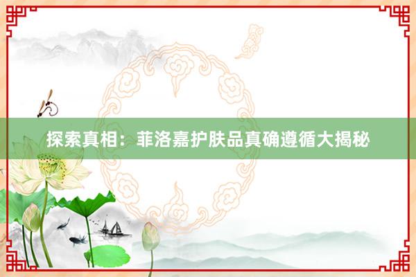 探索真相：菲洛嘉护肤品真确遵循大揭秘