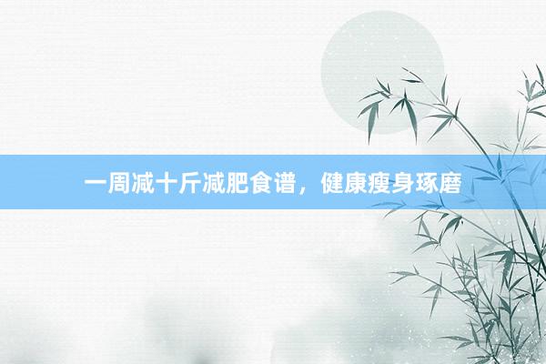 一周减十斤减肥食谱，健康瘦身琢磨