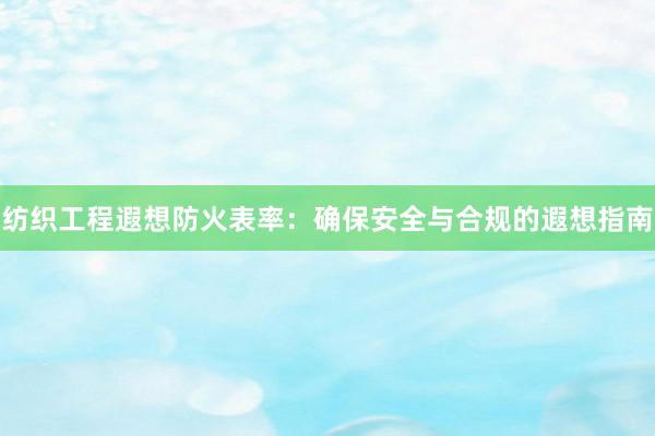 纺织工程遐想防火表率：确保安全与合规的遐想指南