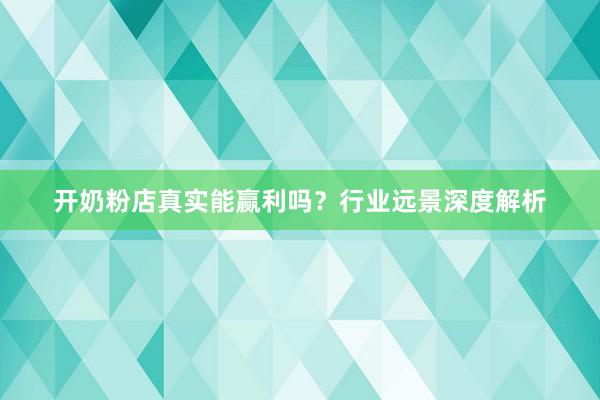 开奶粉店真实能赢利吗？行业远景深度解析