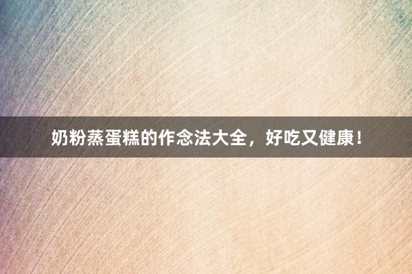 奶粉蒸蛋糕的作念法大全，好吃又健康！
