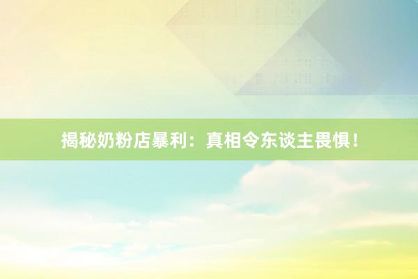 揭秘奶粉店暴利：真相令东谈主畏惧！