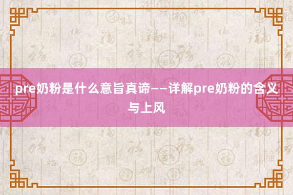 pre奶粉是什么意旨真谛——详解pre奶粉的含义与上风