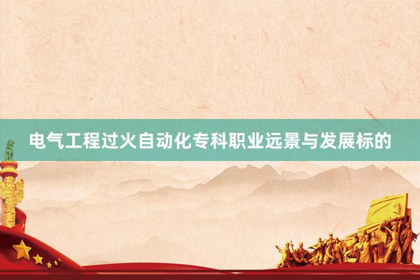 电气工程过火自动化专科职业远景与发展标的